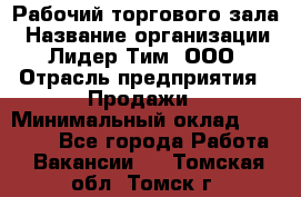 Рабочий торгового зала › Название организации ­ Лидер Тим, ООО › Отрасль предприятия ­ Продажи › Минимальный оклад ­ 14 000 - Все города Работа » Вакансии   . Томская обл.,Томск г.